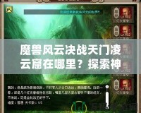 魔獸風(fēng)云決戰(zhàn)天門凌云窟在哪里？探索神秘副本，贏取極限獎(jiǎng)勵(lì)！