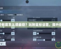 CF鼠標(biāo)靈敏度怎么調(diào)最穩(wěn)？玩轉(zhuǎn)鼠標(biāo)設(shè)置，提升操作水平！