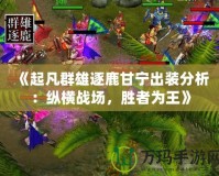 《起凡群雄逐鹿甘寧出裝分析：縱橫戰(zhàn)場，勝者為王》