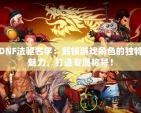 DNF法驅(qū)名字：解鎖游戲角色的獨(dú)特魅力，打造專(zhuān)屬稱(chēng)號(hào)！