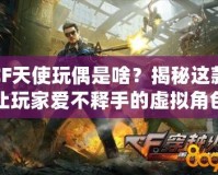 CF天使玩偶是啥？揭秘這款讓玩家愛不釋手的虛擬角色！