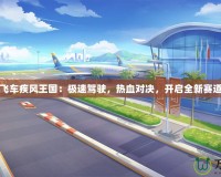 《QQ飛車疾風王國：極速駕駛，熱血對決，開啟全新賽道傳奇》