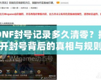 DNF封號(hào)記錄多久清零？揭開(kāi)封號(hào)背后的真相與規(guī)則