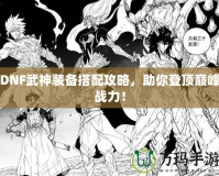 DNF武神裝備搭配攻略，助你登頂巔峰戰(zhàn)力！