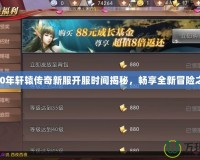 2020年軒轅傳奇新服開服時(shí)間揭秘，暢享全新冒險(xiǎn)之旅！