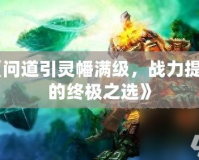 《問道引靈幡滿級，戰(zhàn)力提升的終極之選》