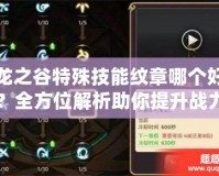 龍之谷特殊技能紋章哪個好？全方位解析助你提升戰(zhàn)力！