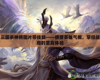 三國殺神將圖片帶技能——感受英雄氣概，掌控戰(zhàn)局的至高體驗(yàn)