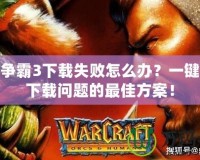 魔獸爭霸3下載失敗怎么辦？一鍵解決下載問題的最佳方案！