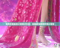 洛克王國星辰之塔萌之王者：探秘最強(qiáng)萌寵的奇幻冒險