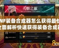 DNF裝備合成器怎么獲得最快？全面解析快速獲得裝備合成器的秘訣