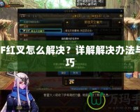 DNF紅叉怎么解決？詳解解決辦法與技巧