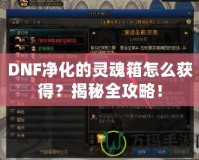 DNF凈化的靈魂箱怎么獲得？揭秘全攻略！