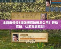 金庸群俠傳3加強版修改器怎么用？輕松修改，讓游戲更精彩！