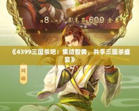 《4399三國殺吧：集結(jié)智勇，共享三國殺盛宴》