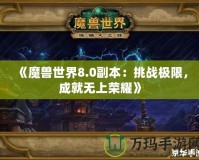 《魔獸世界8.0副本：挑戰(zhàn)極限，成就無上榮耀》