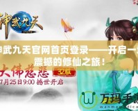 神武九天官網(wǎng)首頁登錄——開啟一場震撼的修仙之旅！
