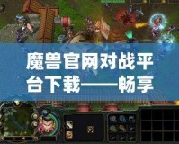 魔獸官網(wǎng)對(duì)戰(zhàn)平臺(tái)下載——暢享激情對(duì)戰(zhàn)，體驗(yàn)極致游戲樂趣