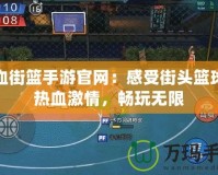 熱血街籃手游官網(wǎng)：感受街頭籃球的熱血激情，暢玩無限