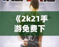 《2k21手游免費下載中文版》：暢享極致籃球體驗，指尖上的體育盛宴