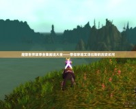 魔獸世界故事全集解說(shuō)大全——帶你穿越艾澤拉斯的歷史長(zhǎng)河