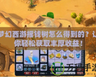 夢幻西游搖錢樹怎么得到的？讓你輕松獲取豐厚收益！