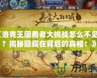 《洛克王國勇者大挑戰(zhàn)怎么不見了？揭秘隱藏在背后的真相！》