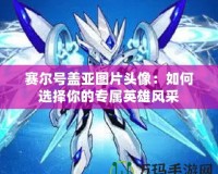 賽爾號蓋亞圖片頭像：如何選擇你的專屬英雄風采