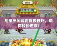 胡萊三國武將置換技巧，助你輕松逆襲！