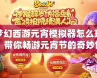 夢(mèng)幻西游元宵模擬器怎么玩？帶你暢游元宵節(jié)的奇妙世界！