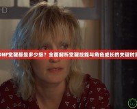 DNF覺(jué)醒都是多少級(jí)？全面解析覺(jué)醒技能與角色成長(zhǎng)的關(guān)鍵時(shí)刻
