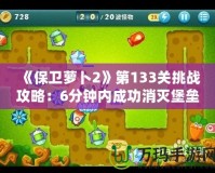 《保衛(wèi)蘿卜2》第133關(guān)挑戰(zhàn)攻略：6分鐘內(nèi)成功消滅堡壘，快速晉級(jí)技巧大揭秘