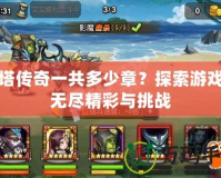 刀塔傳奇一共多少章？探索游戲的無(wú)盡精彩與挑戰(zhàn)