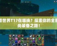 魔獸世界T17在哪換？探索你的全新時尚裝備之路！
