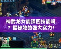 神武龍女能頂四技能嗎？揭秘她的強(qiáng)大實(shí)力！