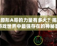 虐殺原形A哥的力量有多大？揭開這個游戲世界中最強存在的神秘面紗