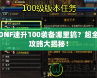 DNF速升100裝備哪里搞？超全攻略大揭秘！