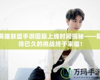 英雄聯(lián)盟手游國服上線時間揭秘——期待已久的挑戰(zhàn)終于來臨！