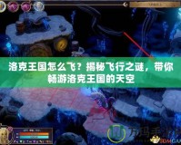 洛克王國(guó)怎么飛？揭秘飛行之謎，帶你暢游洛克王國(guó)的天空
