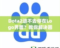 Dota2進(jìn)不去停在Logo界面？教你解決困擾的全攻略！