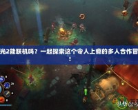 火炬之光2能聯(lián)機(jī)嗎？一起探索這個令人上癮的多人合作冒險世界！