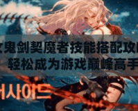 女鬼劍契魔者技能搭配攻略，輕松成為游戲巔峰高手！