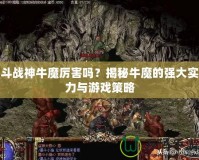 斗戰(zhàn)神牛魔厲害嗎？揭秘牛魔的強(qiáng)大實(shí)力與游戲策略