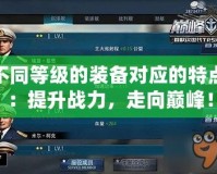 不同等級(jí)的裝備對(duì)應(yīng)的特點(diǎn)：提升戰(zhàn)力，走向巔峰！
