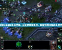 《星際爭(zhēng)霸2比賽視頻：沉浸式電競(jìng)體驗(yàn)，帶你領(lǐng)略頂級(jí)高手對(duì)決》
