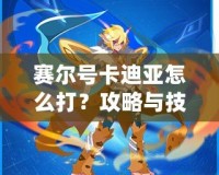 賽爾號卡迪亞怎么打？攻略與技巧全解析