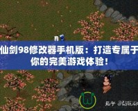 仙劍98修改器手機(jī)版：打造專屬于你的完美游戲體驗(yàn)！