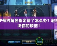 DNF預(yù)約角色指定錯(cuò)了怎么辦？輕松解決你的煩惱！