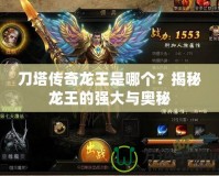 刀塔傳奇龍王是哪個？揭秘龍王的強大與奧秘