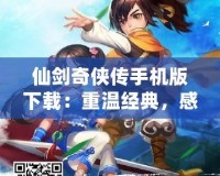 仙劍奇?zhèn)b傳手機(jī)版下載：重溫經(jīng)典，感受仙俠魅力